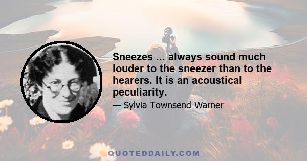 Sneezes ... always sound much louder to the sneezer than to the hearers. It is an acoustical peculiarity.