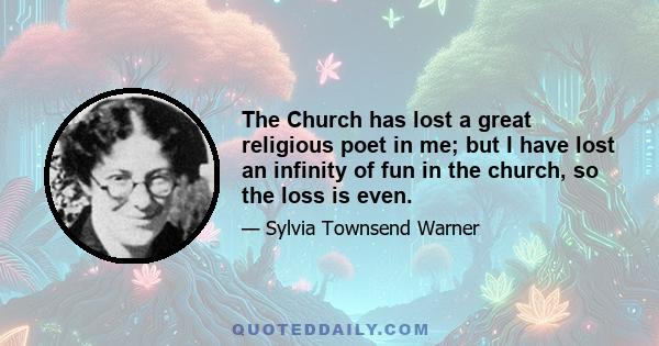 The Church has lost a great religious poet in me; but I have lost an infinity of fun in the church, so the loss is even.