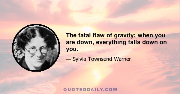 The fatal flaw of gravity; when you are down, everything falls down on you.