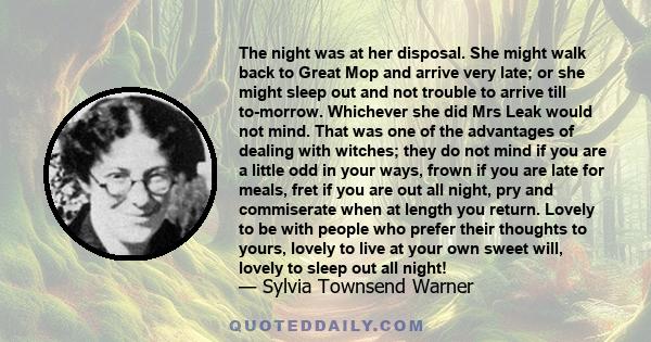 The night was at her disposal. She might walk back to Great Mop and arrive very late; or she might sleep out and not trouble to arrive till to-morrow. Whichever she did Mrs Leak would not mind. That was one of the