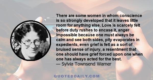 There are some women in whom conscience is so strongly developed that it leaves little room for anything else. Love is scarcely felt before duty rushes to encase it, anger impossible because one must always be calm and