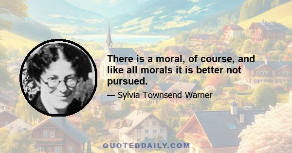 There is a moral, of course, and like all morals it is better not pursued.