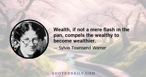 Wealth, if not a mere flash in the pan, compels the wealthy to become wealthier.