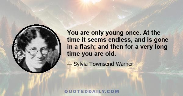 You are only young once. At the time it seems endless, and is gone in a flash; and then for a very long time you are old.