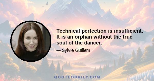 Technical perfection is insufficient. It is an orphan without the true soul of the dancer.