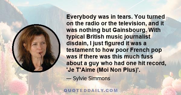 Everybody was in tears. You turned on the radio or the television, and it was nothing but Gainsbourg. With typical British music journalist disdain, I just figured it was a testament to how poor French pop was if there