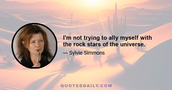 I'm not trying to ally myself with the rock stars of the universe.