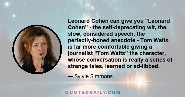 Leonard Cohen can give you Leonard Cohen - the self-deprecating wit, the slow, considered speech, the perfectly-honed anecdote - Tom Waits is far more comfortable giving a journalist Tom Waits the character, whose