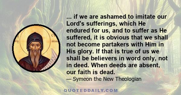 ... if we are ashamed to imitate our Lord's sufferings, which He endured for us, and to suffer as He suffered, it is obvious that we shall not become partakers with Him in His glory. If that is true of us we shall be