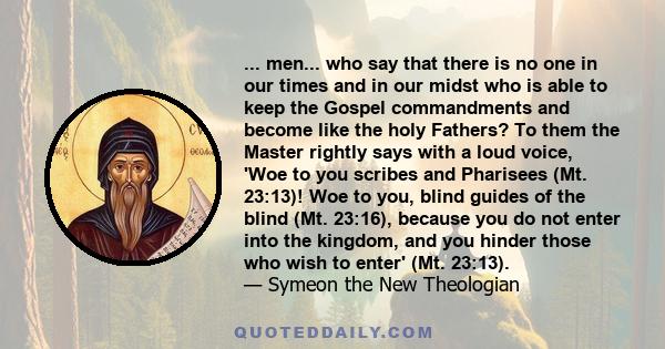 ... men... who say that there is no one in our times and in our midst who is able to keep the Gospel commandments and become like the holy Fathers? To them the Master rightly says with a loud voice, 'Woe to you scribes