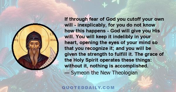 If through fear of God you cutoff your own will - inexplicably, for you do not know how this happens - God will give you His will. You will keep it indelibly in your heart, opening the eyes of your mind so that you