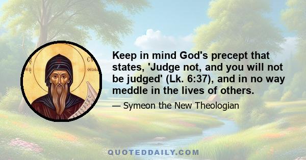 Keep in mind God's precept that states, 'Judge not, and you will not be judged' (Lk. 6:37), and in no way meddle in the lives of others.