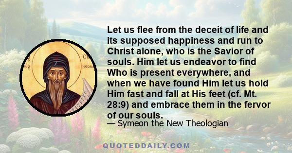 Let us flee from the deceit of life and its supposed happiness and run to Christ alone, who is the Savior of souls. Him let us endeavor to find Who is present everywhere, and when we have found Him let us hold Him fast