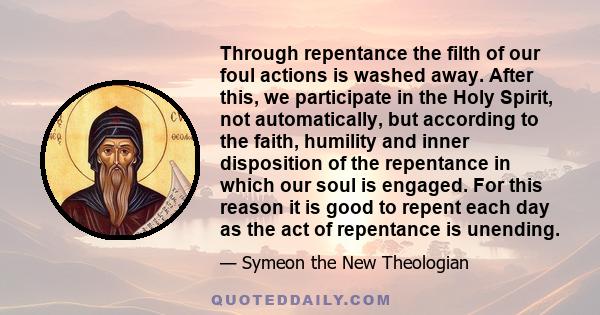 Through repentance the filth of our foul actions is washed away. After this, we participate in the Holy Spirit, not automatically, but according to the faith, humility and inner disposition of the repentance in which