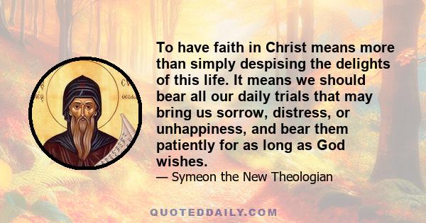 To have faith in Christ means more than simply despising the delights of this life. It means we should bear all our daily trials that may bring us sorrow, distress, or unhappiness, and bear them patiently for as long as 