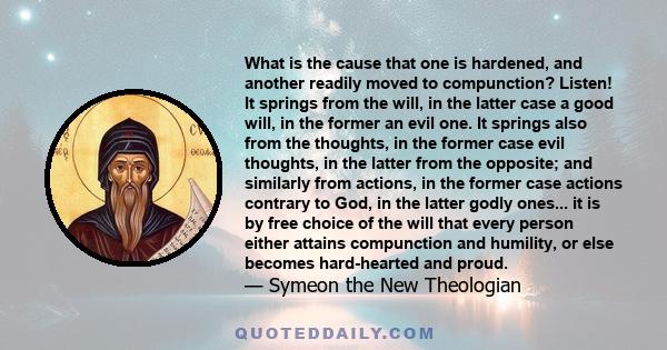 What is the cause that one is hardened, and another readily moved to compunction? Listen! It springs from the will, in the latter case a good will, in the former an evil one. It springs also from the thoughts, in the