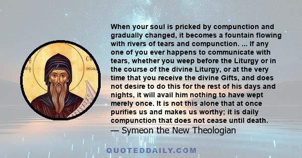 When your soul is pricked by compunction and gradually changed, it becomes a fountain flowing with rivers of tears and compunction. ... If any one of you ever happens to communicate with tears, whether you weep before