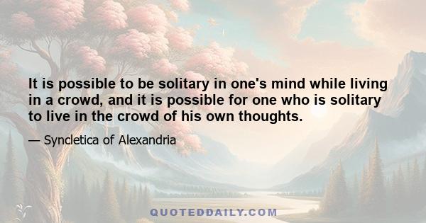 It is possible to be solitary in one's mind while living in a crowd, and it is possible for one who is solitary to live in the crowd of his own thoughts.