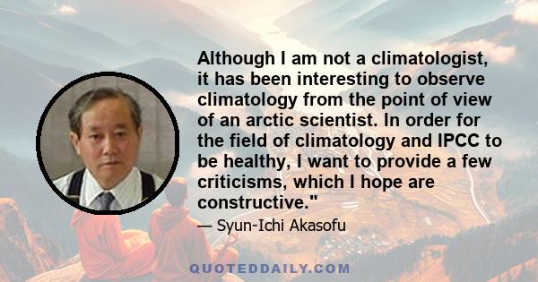 Although I am not a climatologist, it has been interesting to observe climatology from the point of view of an arctic scientist. In order for the field of climatology and IPCC to be healthy, I want to provide a few