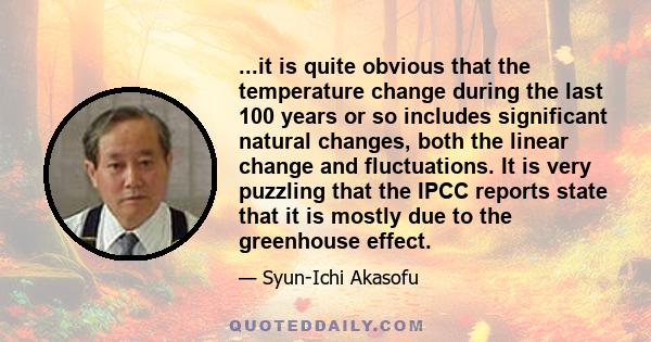 ...it is quite obvious that the temperature change during the last 100 years or so includes significant natural changes, both the linear change and fluctuations. It is very puzzling that the IPCC reports state that it