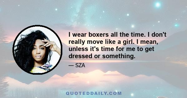 I wear boxers all the time. I don't really move like a girl. I mean, unless it's time for me to get dressed or something.