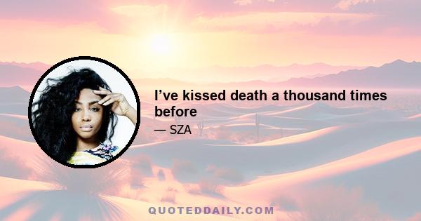 I’ve kissed death a thousand times before