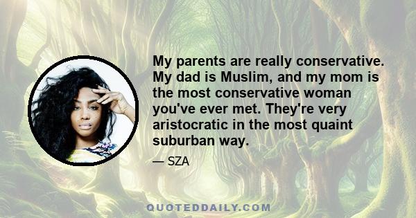 My parents are really conservative. My dad is Muslim, and my mom is the most conservative woman you've ever met. They're very aristocratic in the most quaint suburban way.