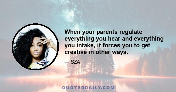 When your parents regulate everything you hear and everything you intake, it forces you to get creative in other ways.