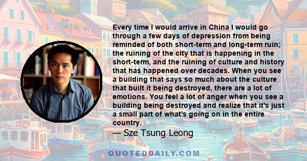 Every time I would arrive in China I would go through a few days of depression from being reminded of both short-term and long-term ruin; the ruining of the city that is happening in the short-term, and the ruining of