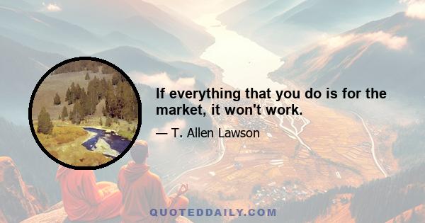 If everything that you do is for the market, it won't work.