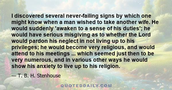 I discovered several never-failing signs by which one might know when a man wished to take another wife. He would suddenly 'awaken to a sense of his duties'; he would have serious misgiving as to whether the Lord would