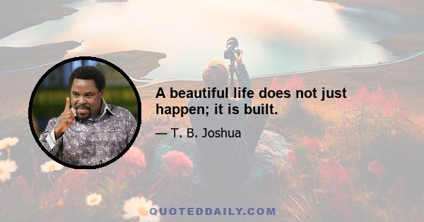 A beautiful life does not just happen; it is built.