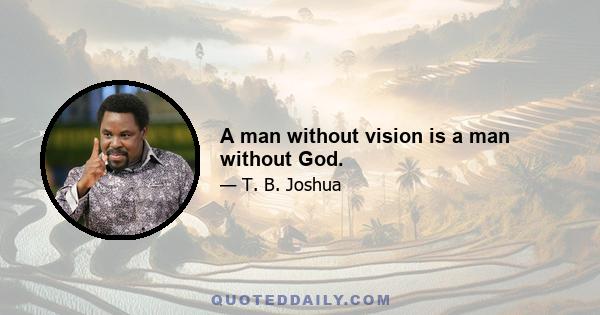 A man without vision is a man without God.