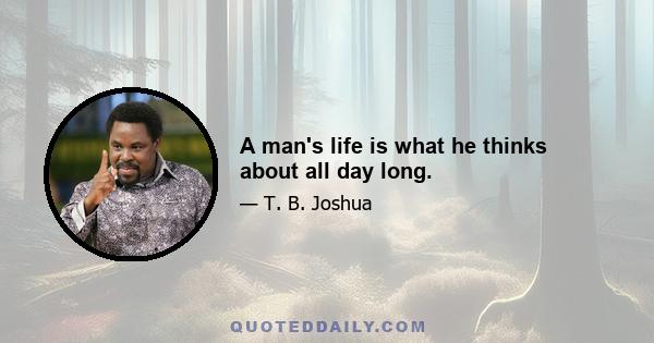 A man's life is what he thinks about all day long.