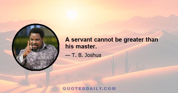 A servant cannot be greater than his master.