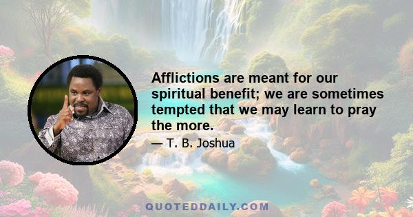 Afflictions are meant for our spiritual benefit; we are sometimes tempted that we may learn to pray the more.