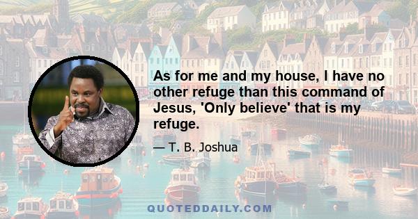 As for me and my house, I have no other refuge than this command of Jesus, 'Only believe' that is my refuge.