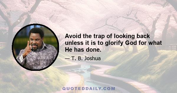 Avoid the trap of looking back unless it is to glorify God for what He has done.