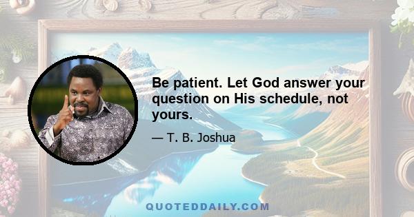 Be patient. Let God answer your question on His schedule, not yours.