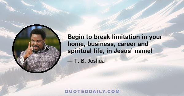 Begin to break limitation in your home, business, career and spiritual life, in Jesus’ name!