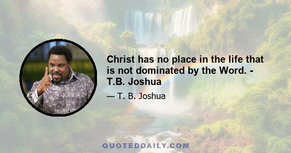 Christ has no place in the life that is not dominated by the Word. - T.B. Joshua