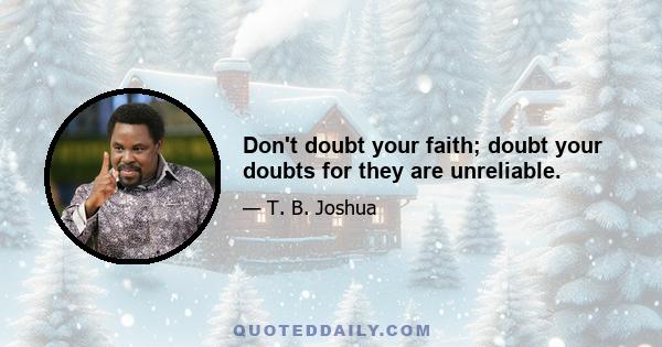 Don't doubt your faith; doubt your doubts for they are unreliable.