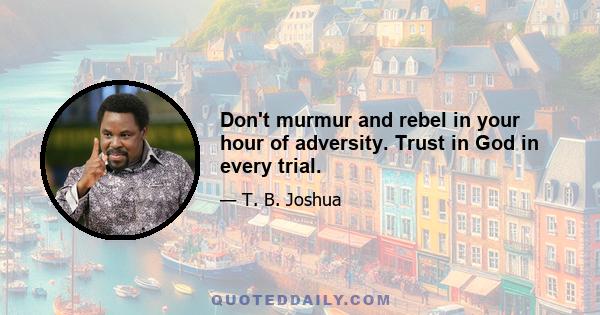 Don't murmur and rebel in your hour of adversity. Trust in God in every trial.