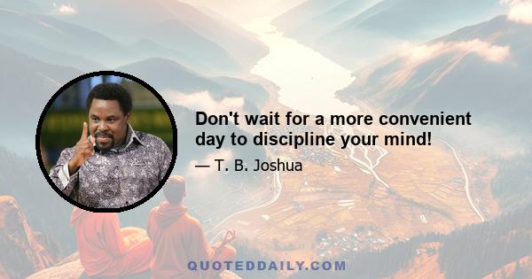 Don't wait for a more convenient day to discipline your mind!