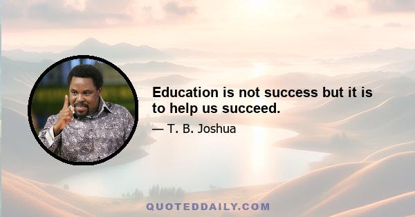 Education is not success but it is to help us succeed.