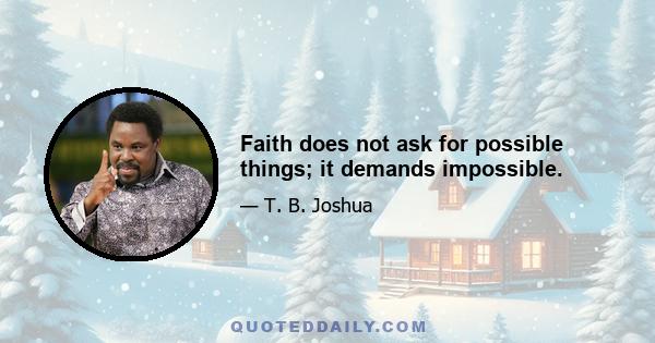 Faith does not ask for possible things; it demands impossible.