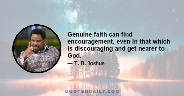 Genuine faith can find encouragement, even in that which is discouraging and get nearer to God.