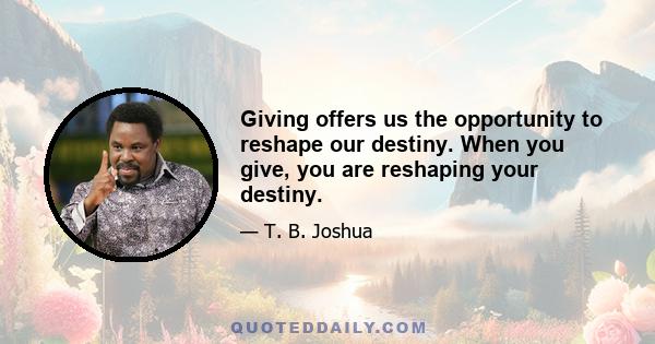 Giving offers us the opportunity to reshape our destiny. When you give, you are reshaping your destiny.