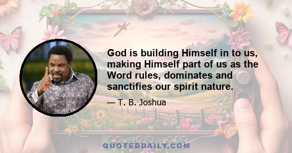 God is building Himself in to us, making Himself part of us as the Word rules, dominates and sanctifies our spirit nature.