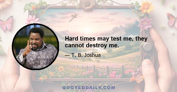 Hard times may test me, they cannot destroy me.